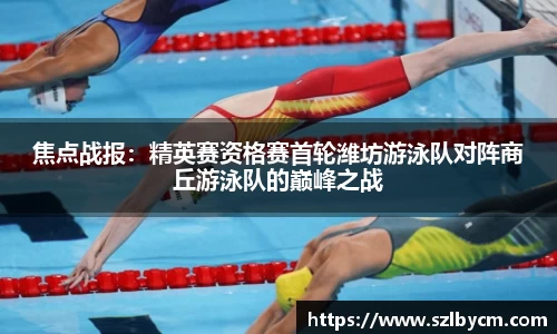 焦点战报：精英赛资格赛首轮潍坊游泳队对阵商丘游泳队的巅峰之战