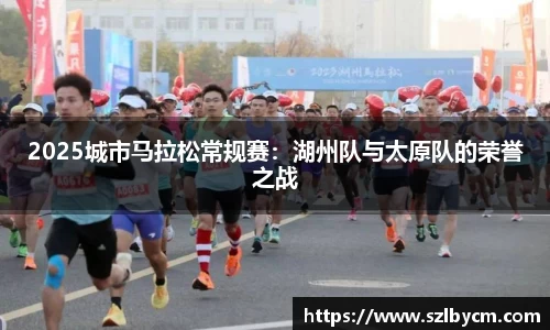 2025城市马拉松常规赛：湖州队与太原队的荣誉之战