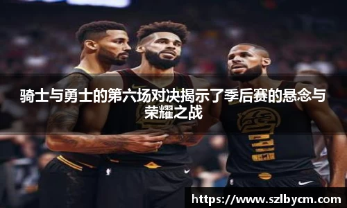 骑士与勇士的第六场对决揭示了季后赛的悬念与荣耀之战